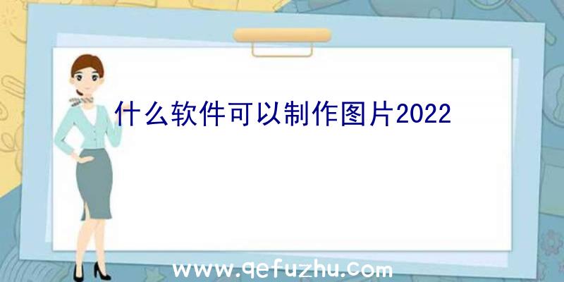 什么软件可以制作图片2022