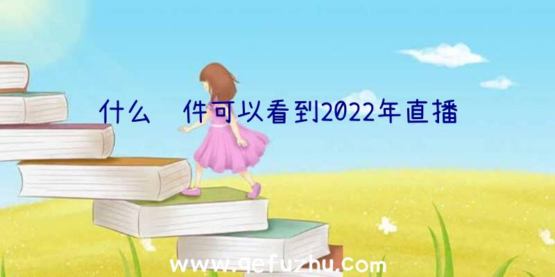 什么软件可以看到2022年直播