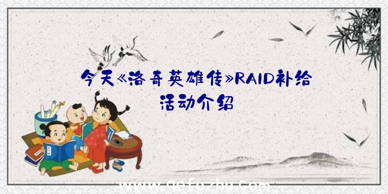 今天《洛奇英雄传》RAID补给活动介绍