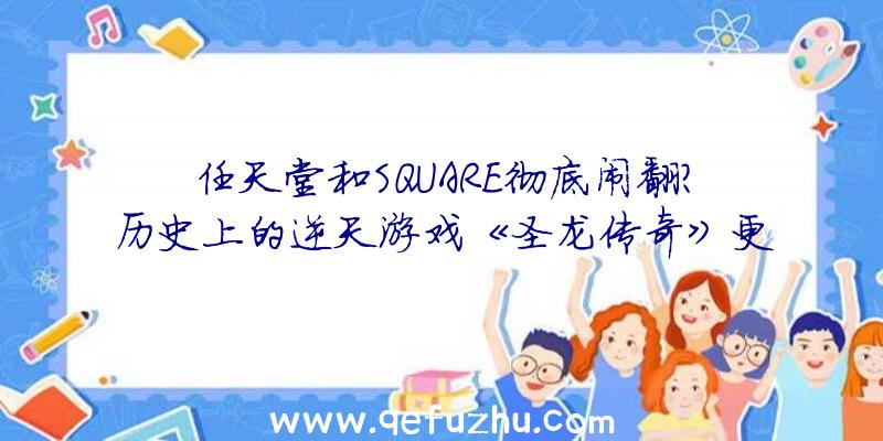 任天堂和SQUARE彻底闹翻？历史上的逆天游戏《圣龙传奇》更