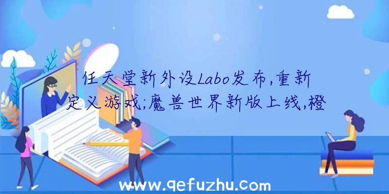 任天堂新外设Labo发布,重新定义游戏;魔兽世界新版上线,橙