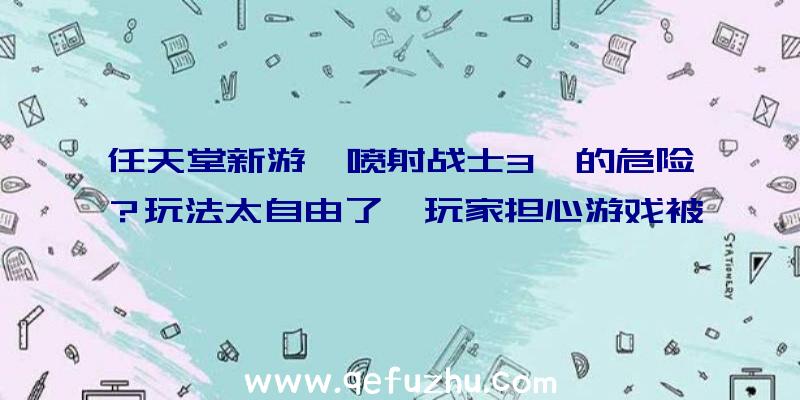 任天堂新游《喷射战士3》的危险？玩法太自由了,玩家担心游戏被