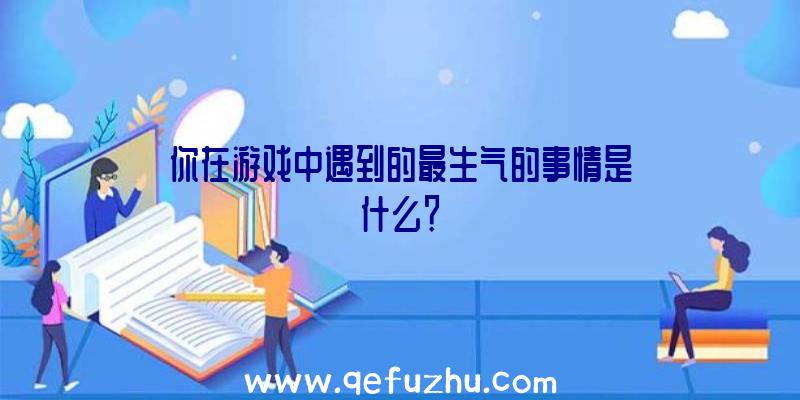 你在游戏中遇到的最生气的事情是什么？