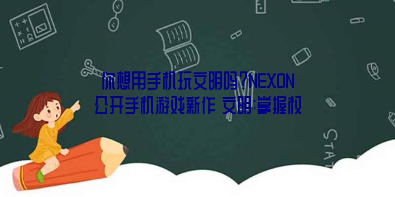 你想用手机玩文明吗？NEXON公开手机游戏新作《文明:掌握权