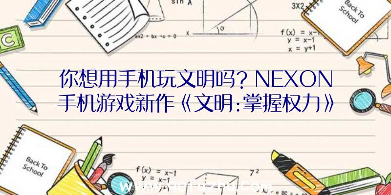 你想用手机玩文明吗？NEXON手机游戏新作《文明:掌握权力》