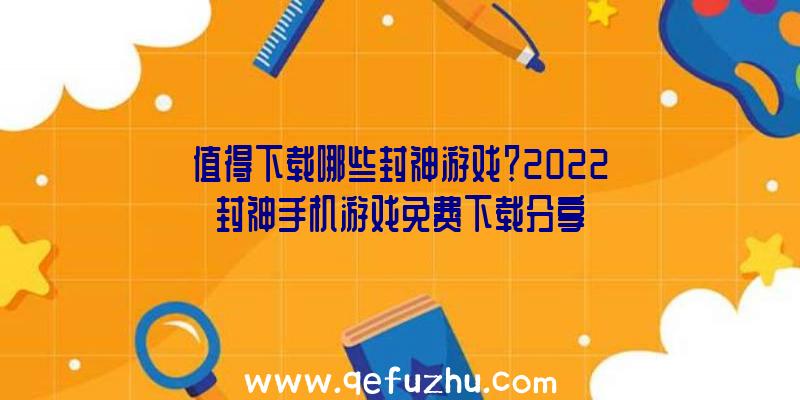 值得下载哪些封神游戏？2022封神手机游戏免费下载分享