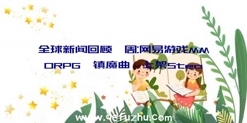 全球新闻回顾一周:网易游戏MMORPG《镇魔曲》上架Stea