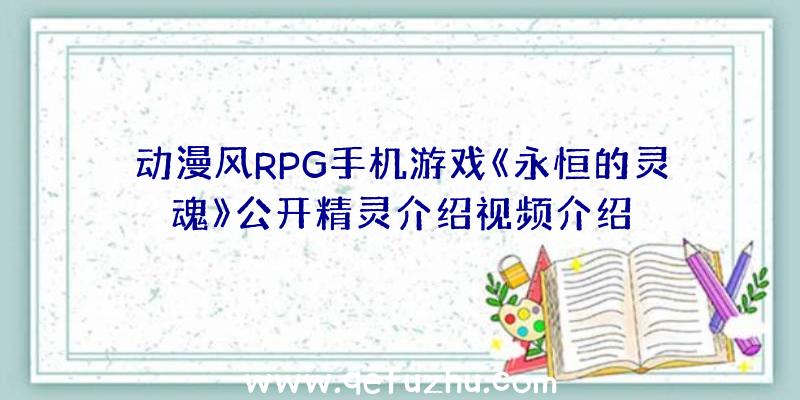 动漫风RPG手机游戏《永恒的灵魂》公开精灵介绍视频介绍