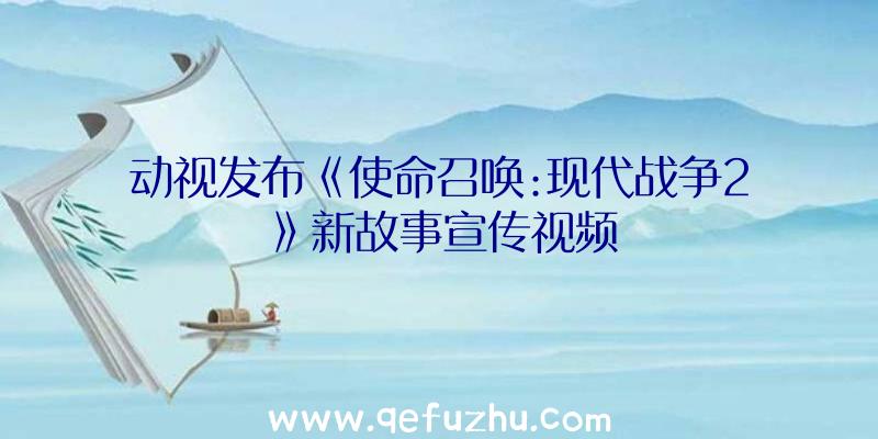 动视发布《使命召唤:现代战争2》新故事宣传视频