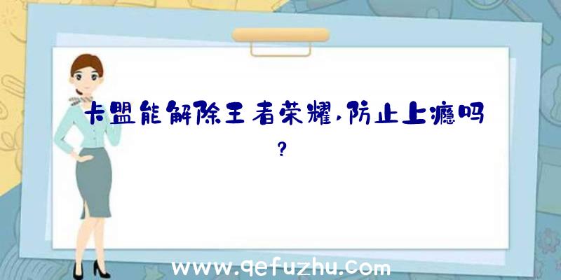 卡盟能解除王者荣耀,防止上瘾吗？