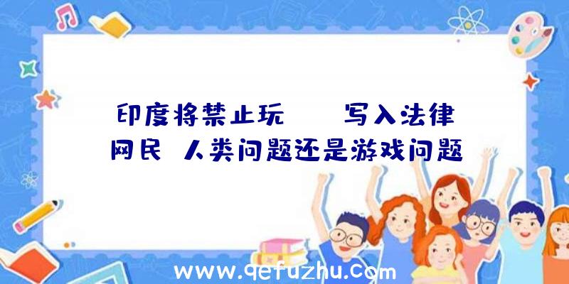 印度将禁止玩PUBG写入法律,网民:人类问题还是游戏问题？