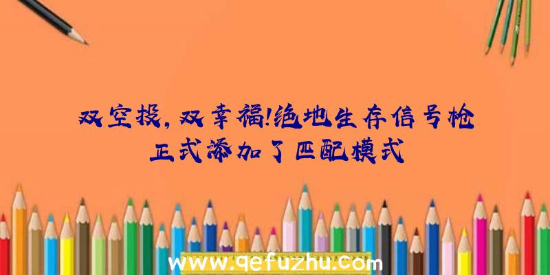 双空投,双幸福!绝地生存信号枪正式添加了匹配模式