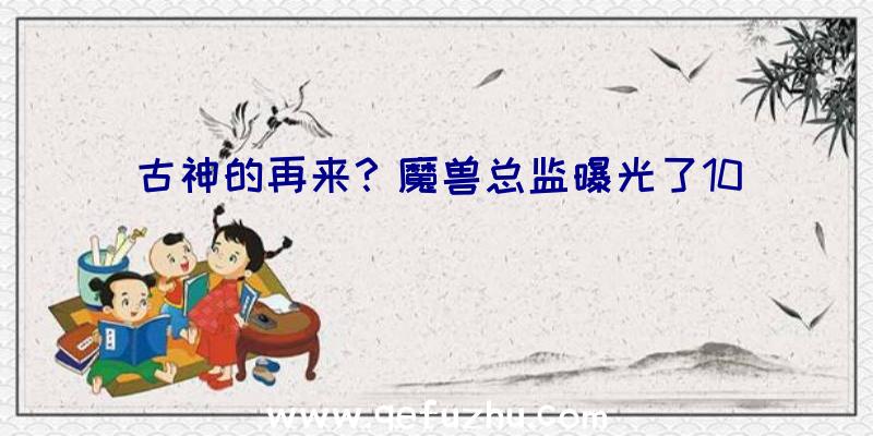 古神的再来？魔兽总监曝光了10