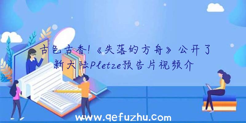 古色古香!《失落的方舟》公开了新大陆Pletze预告片视频介