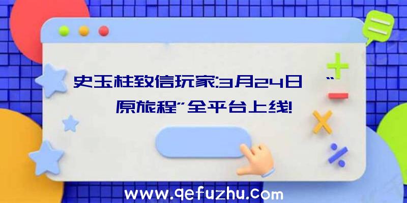 史玉柱致信玩家:3月24日,“原旅程”全平台上线!