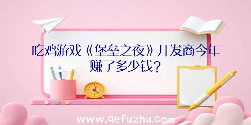 吃鸡游戏《堡垒之夜》开发商今年赚了多少钱？