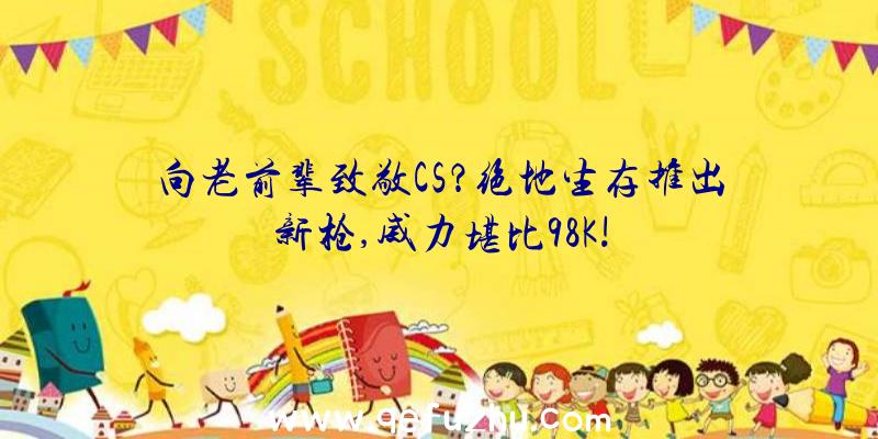 向老前辈致敬CS？绝地生存推出新枪,威力堪比98K!