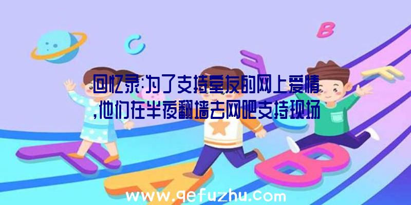 回忆录:为了支持室友的网上爱情,他们在半夜翻墙去网吧支持现场