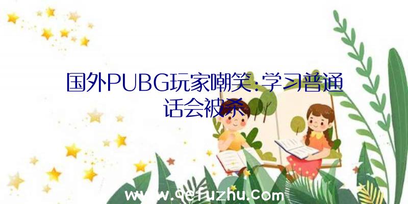 国外PUBG玩家嘲笑:学习普通话会被杀