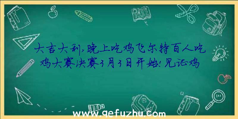 大吉大利,晚上吃鸡飞尔特百人吃鸡大赛决赛3月3日开始!见证鸡