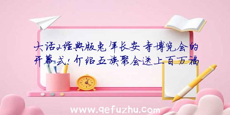 大话2经典版兔年长安寺博览会的开幕式!介绍五族聚会送上百万福