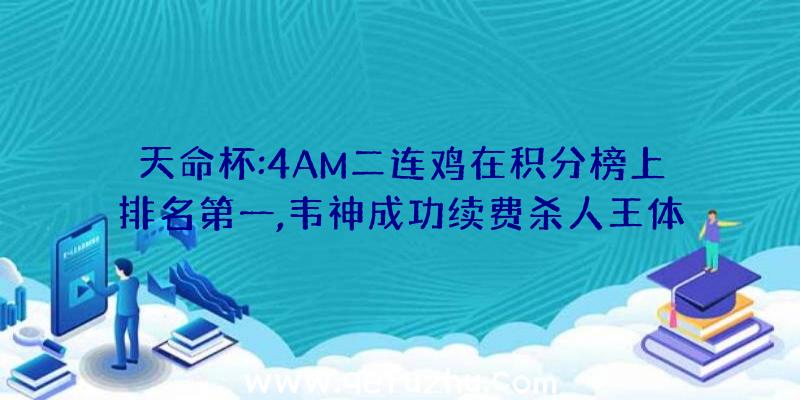 天命杯:4AM二连鸡在积分榜上排名第一,韦神成功续费杀人王体