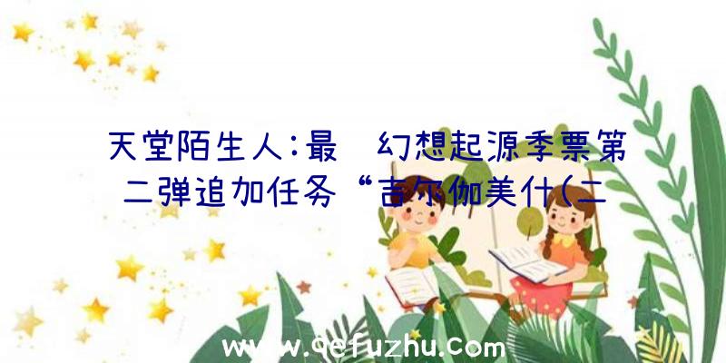 天堂陌生人:最终幻想起源季票第二弹追加任务“吉尔伽美什(二维