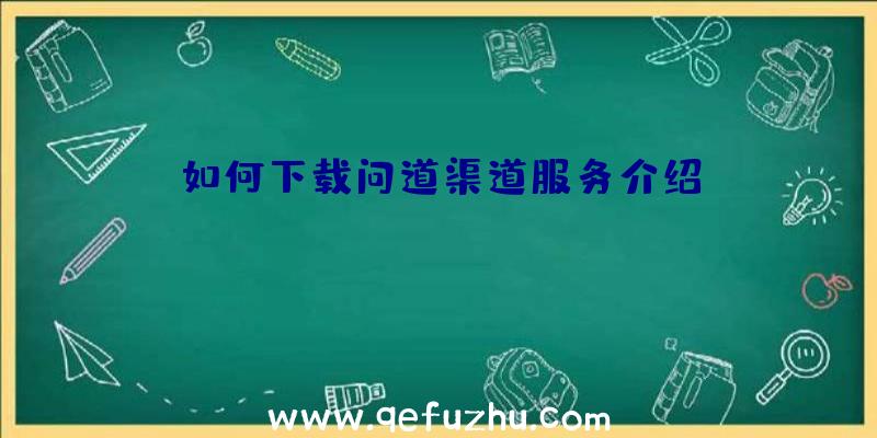 如何下载问道渠道服务介绍