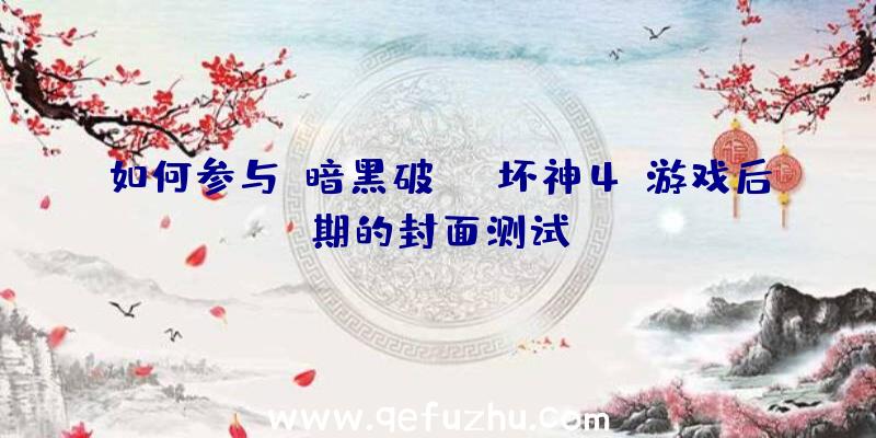 如何参与《暗黑破坏神4》游戏后期的封面测试