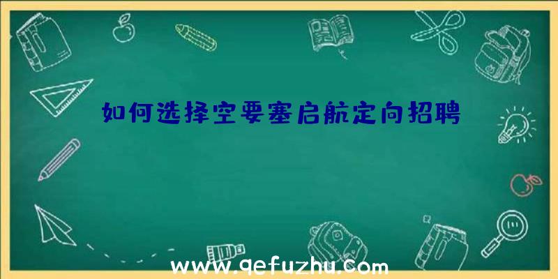 如何选择空要塞启航定向招聘