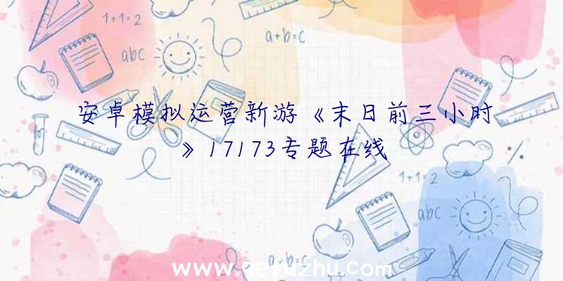 安卓模拟运营新游《末日前三小时》17173专题在线