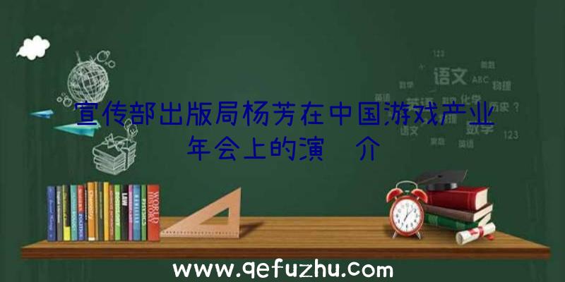 宣传部出版局杨芳在中国游戏产业年会上的演讲介绍