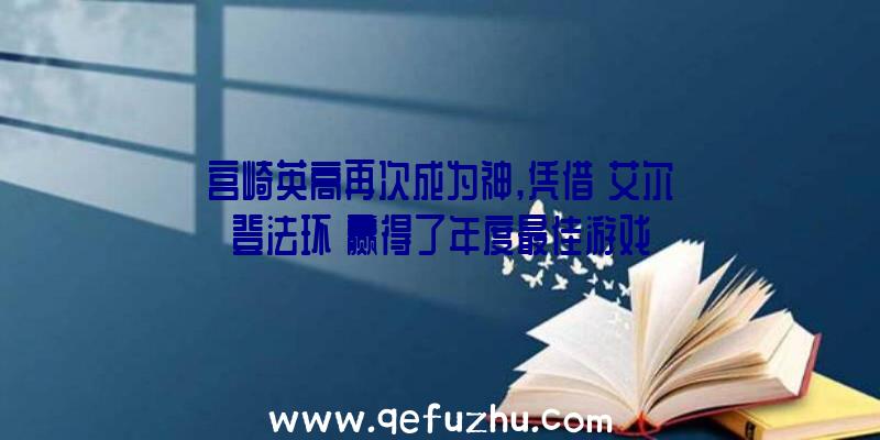 宫崎英高再次成为神,凭借《艾尔登法环》赢得了年度最佳游戏