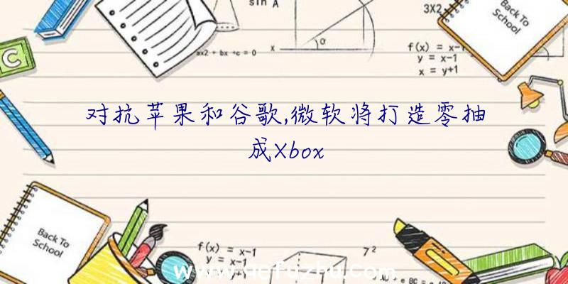 对抗苹果和谷歌,微软将打造零抽成Xbox