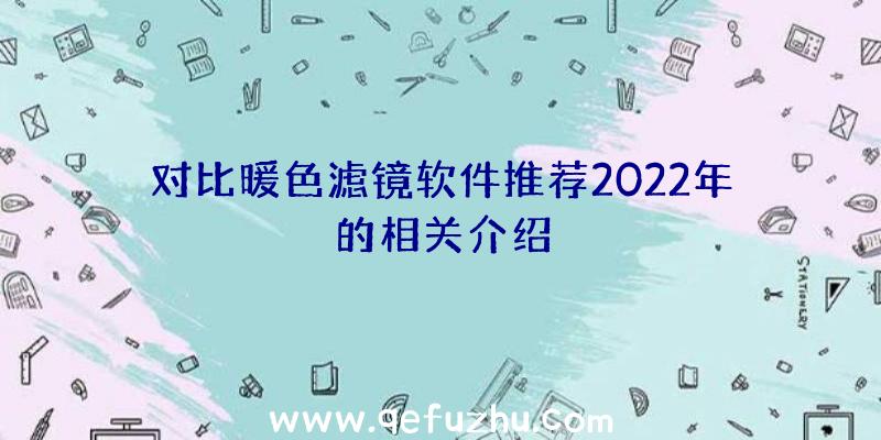 对比暖色滤镜软件推荐2022年的相关介绍