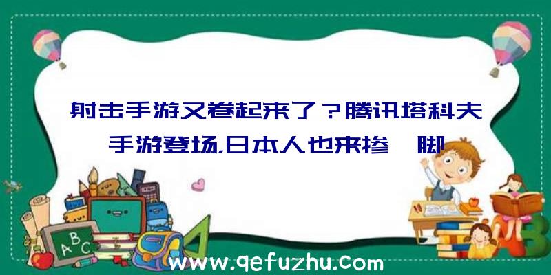 射击手游又卷起来了？腾讯塔科夫手游登场，日本人也来掺一脚