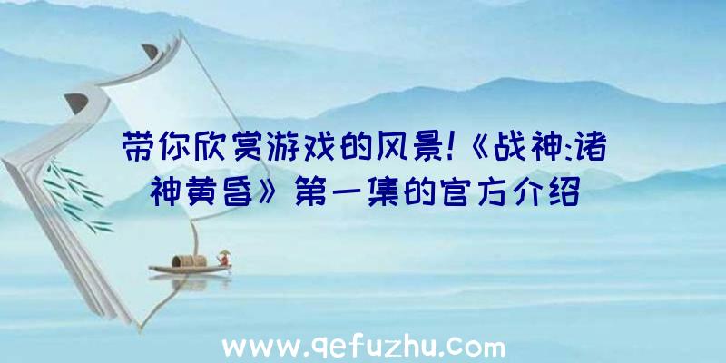 带你欣赏游戏的风景!《战神:诸神黄昏》第一集的官方介绍