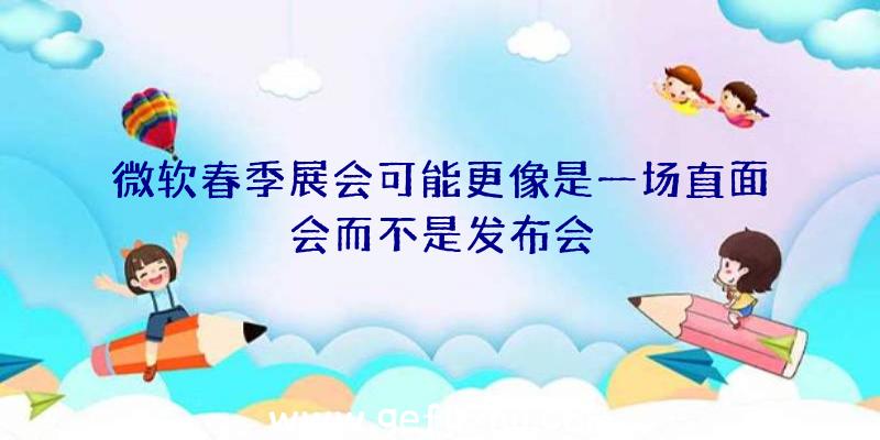 微软春季展会可能更像是一场直面会而不是发布会