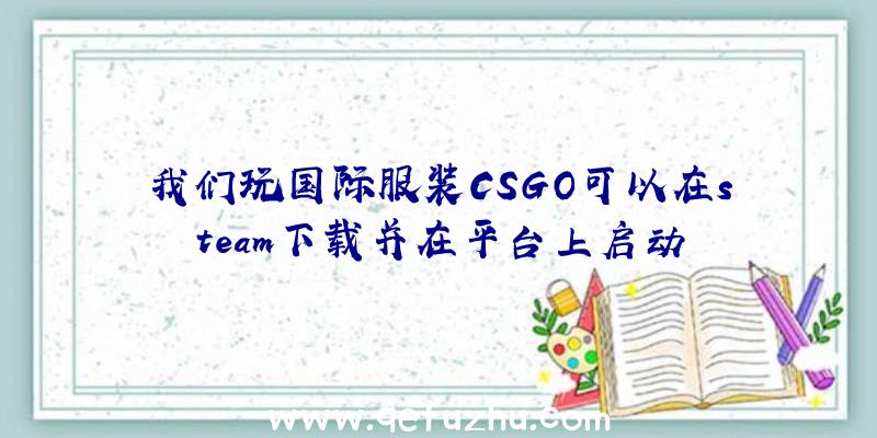 我们玩国际服装CSGO可以在steam下载并在平台上启动