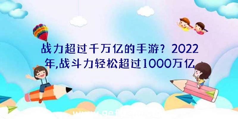 战力超过千万亿的手游？2022年,战斗力轻松超过1000万亿