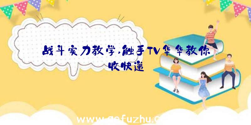 战斗实力教学,触手TV华华教你收快递