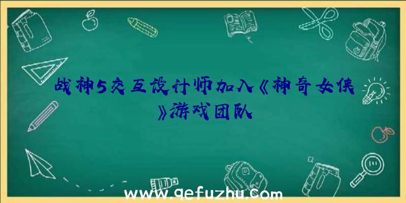 战神5交互设计师加入《神奇女侠》游戏团队