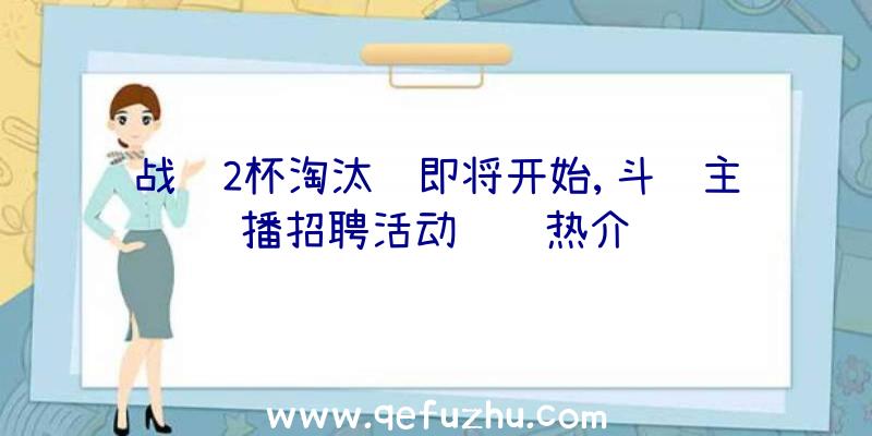 战锤2杯淘汰赛即将开始,斗鱼主播招聘活动继续热介绍