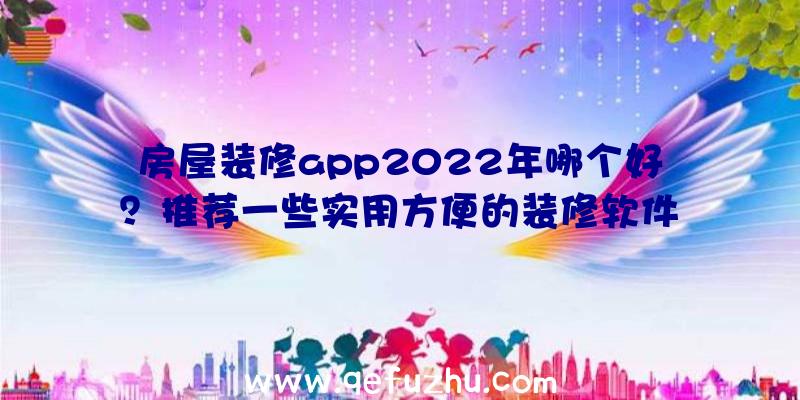 房屋装修app2022年哪个好？推荐一些实用方便的装修软件