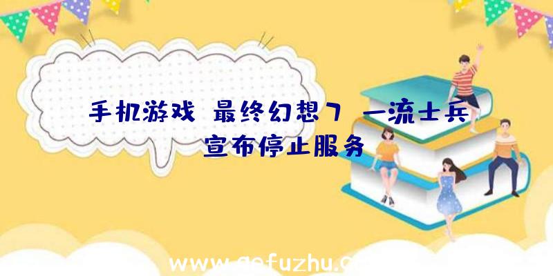 手机游戏《最终幻想7:一流士兵》宣布停止服务