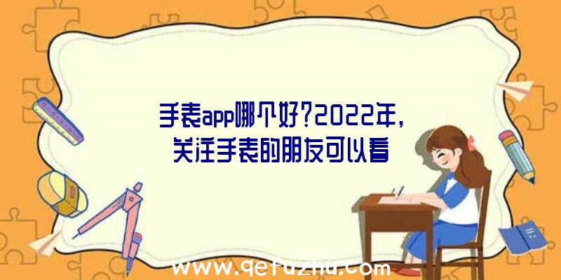 手表app哪个好？2022年,关注手表的朋友可以看