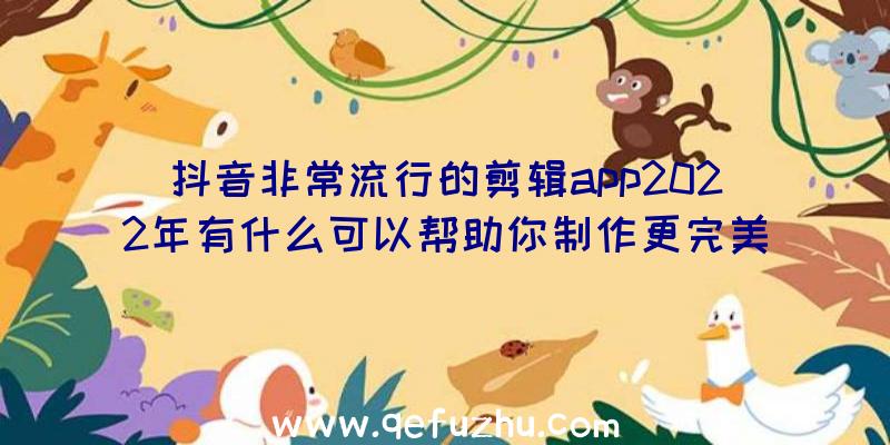 抖音非常流行的剪辑app2022年有什么可以帮助你制作更完美