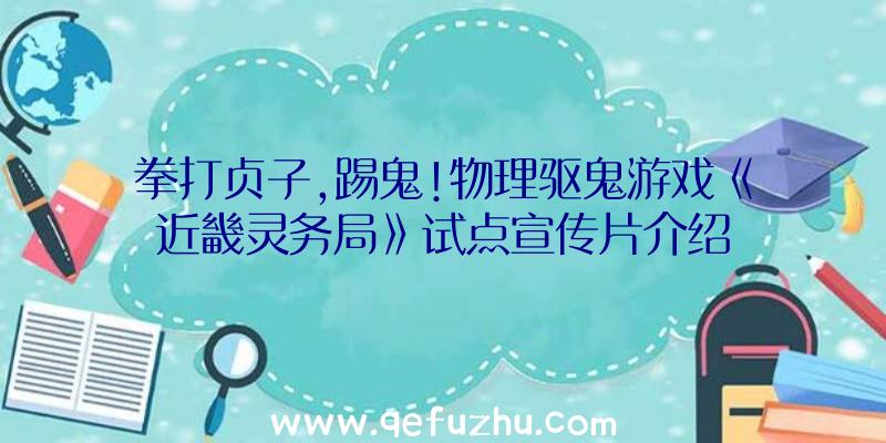 拳打贞子,踢鬼!物理驱鬼游戏《近畿灵务局》试点宣传片介绍