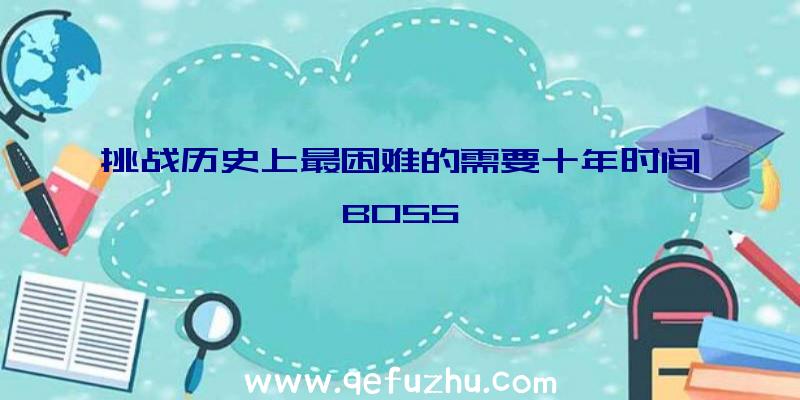 挑战历史上最困难的需要十年时间BOSS