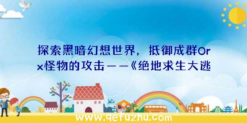 探索黑暗幻想世界，抵御成群Orx怪物的攻击——《绝地求生大逃杀辅助》游戏详细介绍